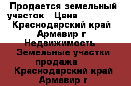 Продается земельный участок › Цена ­ 400 000 - Краснодарский край, Армавир г. Недвижимость » Земельные участки продажа   . Краснодарский край,Армавир г.